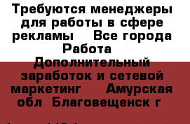 Требуются менеджеры для работы в сфере рекламы. - Все города Работа » Дополнительный заработок и сетевой маркетинг   . Амурская обл.,Благовещенск г.